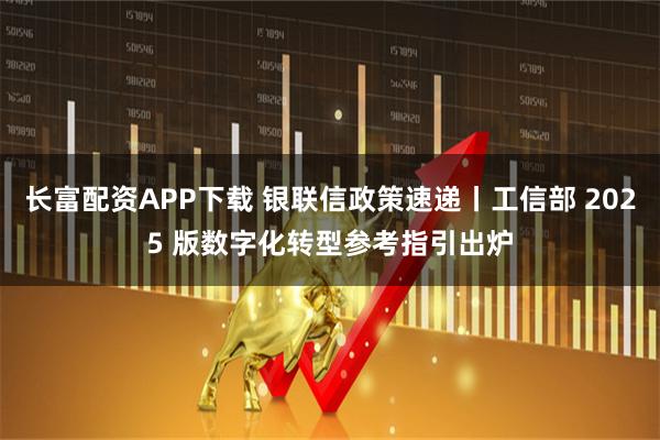 长富配资APP下载 银联信政策速递丨工信部 2025 版数字化转型参考指引出炉