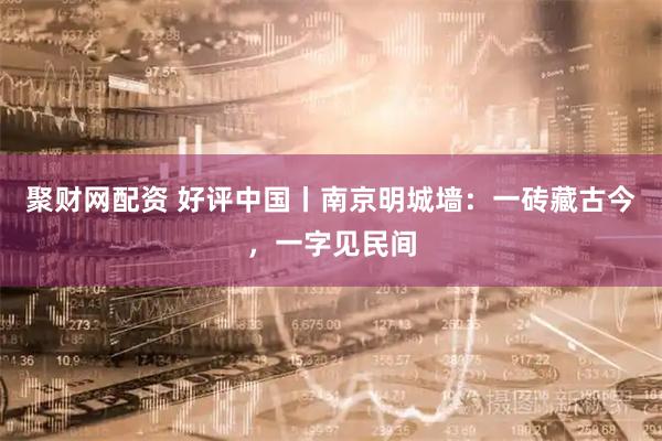 聚财网配资 好评中国丨南京明城墙：一砖藏古今，一字见民间