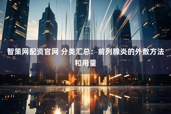 智策网配资官网 分类汇总：前列腺炎的外敷方法和用量