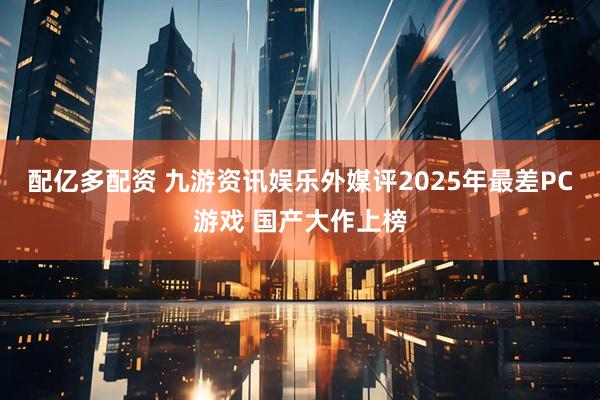 配亿多配资 九游资讯娱乐外媒评2025年最差PC游戏 国产大作上榜