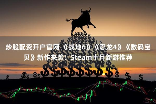 炒股配资开户官网 《战地6》《忍龙4》《数码宝贝》新作来袭！Steam十月新游推荐