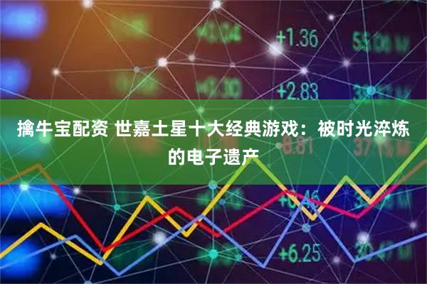 擒牛宝配资 世嘉土星十大经典游戏：被时光淬炼的电子遗产