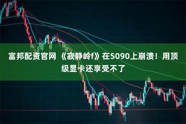 富邦配资官网 《寂静岭f》在5090上崩溃！用顶级显卡还享受不了