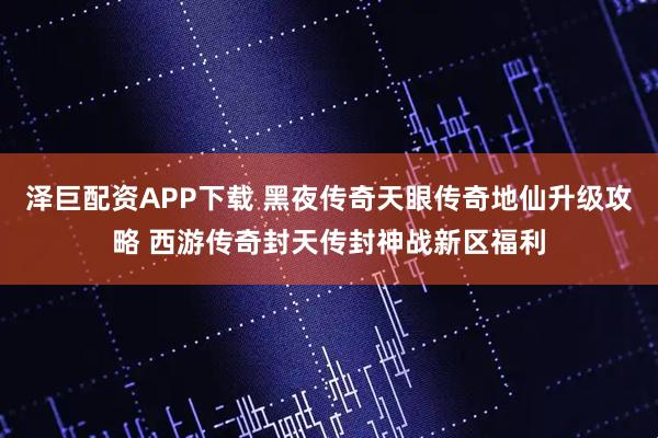 泽巨配资APP下载 黑夜传奇天眼传奇地仙升级攻略 西游传奇封天传封神战新区福利