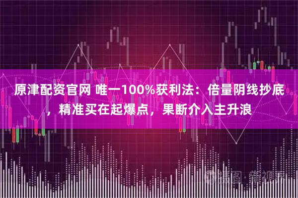 原津配资官网 唯一100%获利法：倍量阴线抄底，精准买在起爆点，果断介入主升浪