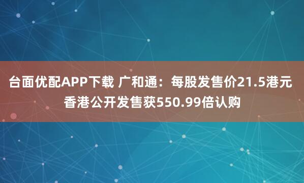 台面优配APP下载 广和通：每股发售价21.5港元 香港公开发售获550.99倍认购