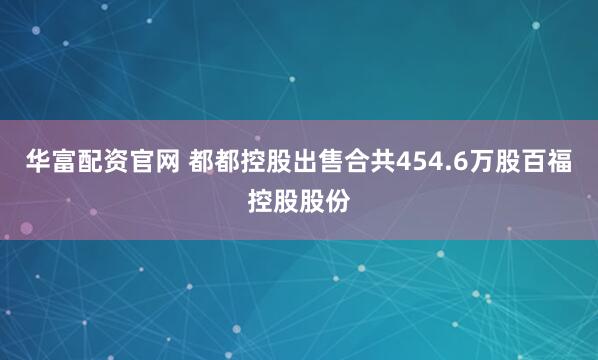 华富配资官网 都都控股出售合共454.6万股百福控股股份