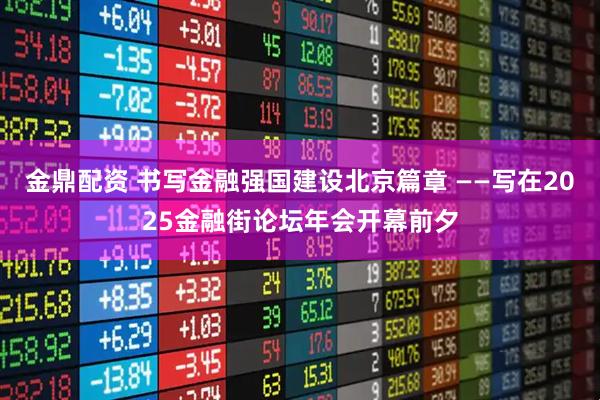 金鼎配资 书写金融强国建设北京篇章 ——写在2025金融街论坛年会开幕前夕