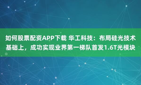 如何股票配资APP下载 华工科技：布局硅光技术基础上，成功实现业界第一梯队首发1.6T光模块