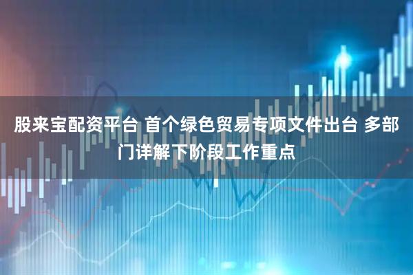 股来宝配资平台 首个绿色贸易专项文件出台 多部门详解下阶段工作重点