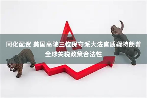 同化配资 美国高院三位保守派大法官质疑特朗普全球关税政策合法性