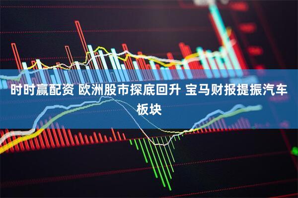 时时赢配资 欧洲股市探底回升 宝马财报提振汽车板块