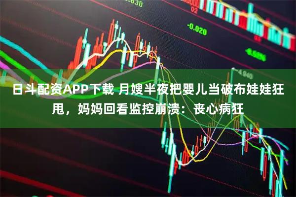 日斗配资APP下载 月嫂半夜把婴儿当破布娃娃狂甩，妈妈回看监控崩溃：丧心病狂
