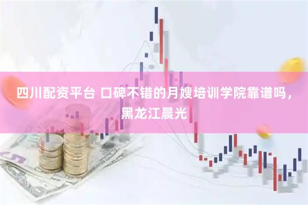 四川配资平台 口碑不错的月嫂培训学院靠谱吗，黑龙江晨光