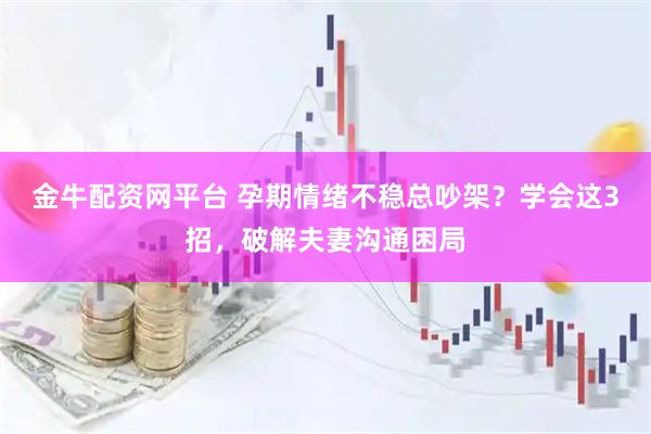 金牛配资网平台 孕期情绪不稳总吵架？学会这3招，破解夫妻沟通困局