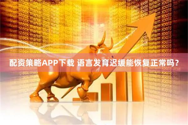 配资策略APP下载 语言发育迟缓能恢复正常吗？