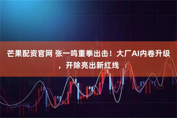 芒果配资官网 张一鸣重拳出击！大厂AI内卷升级，开除亮出新红线