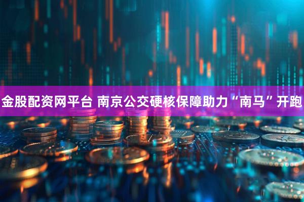 金股配资网平台 南京公交硬核保障助力“南马”开跑