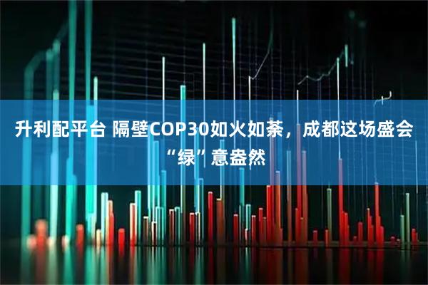 升利配平台 隔壁COP30如火如荼，成都这场盛会“绿”意盎然
