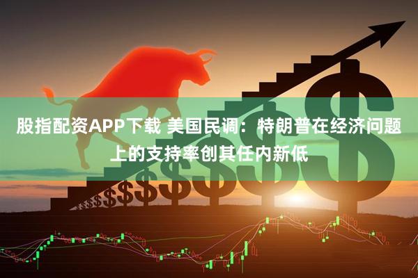 股指配资APP下载 美国民调：特朗普在经济问题上的支持率创其任内新低
