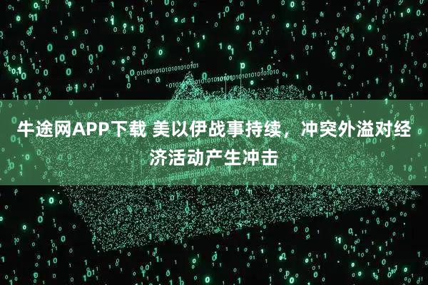 牛途网APP下载 美以伊战事持续，冲突外溢对经济活动产生冲击