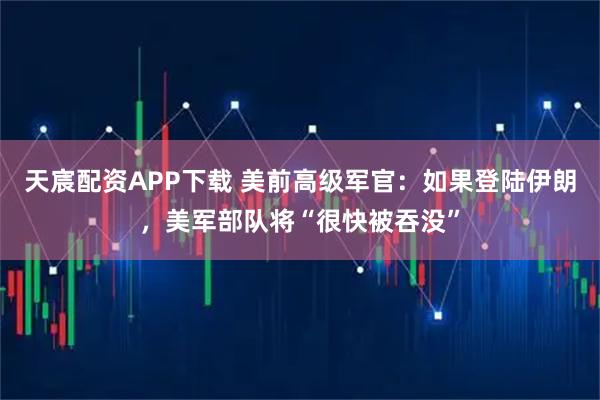 天宸配资APP下载 美前高级军官：如果登陆伊朗，美军部队将“很快被吞没”