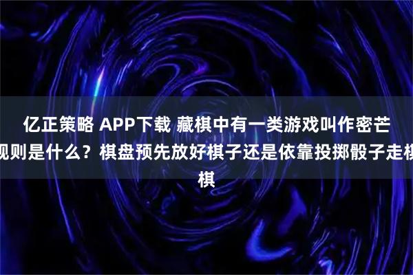 亿正策略 APP下载 藏棋中有一类游戏叫作密芒规则是什么？棋盘预先放好棋子还是依靠投掷骰子走棋