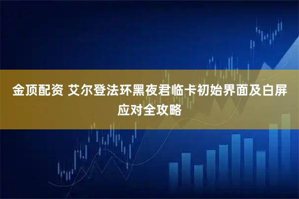 金顶配资 艾尔登法环黑夜君临卡初始界面及白屏应对全攻略