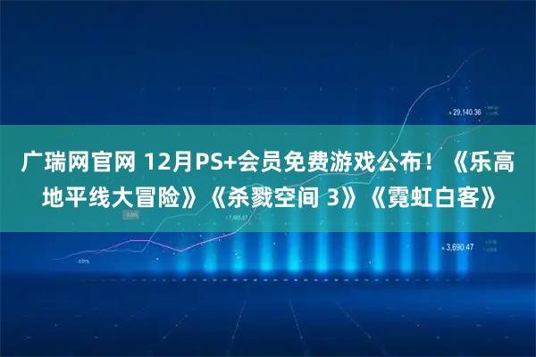 广瑞网官网 12月PS+会员免费游戏公布！《乐高地平线大冒险》《杀戮空间 3》《霓虹白客》