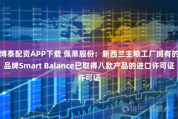 博泰配资APP下载 佩蒂股份：新西兰主粮工厂拥有的品牌Smart Balance已取得八款产品的进口许可证