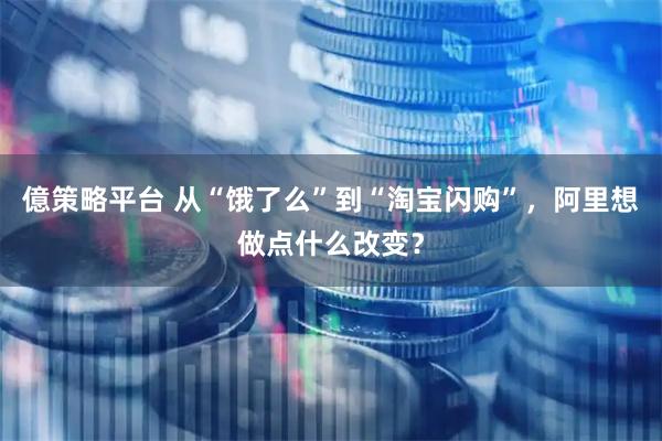 億策略平台 从“饿了么”到“淘宝闪购”，阿里想做点什么改变？