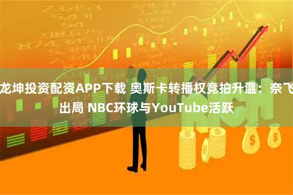 龙坤投资配资APP下载 奥斯卡转播权竞拍升温：奈飞出局 NBC环球与YouTube活跃