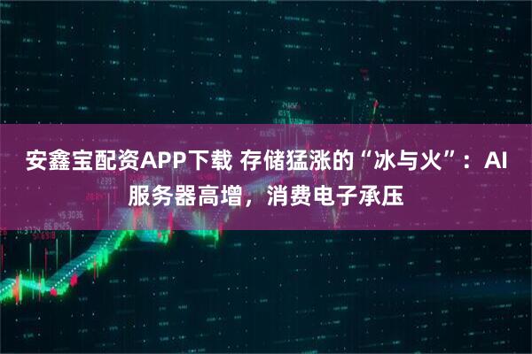 安鑫宝配资APP下载 存储猛涨的“冰与火”：AI服务器高增，消费电子承压