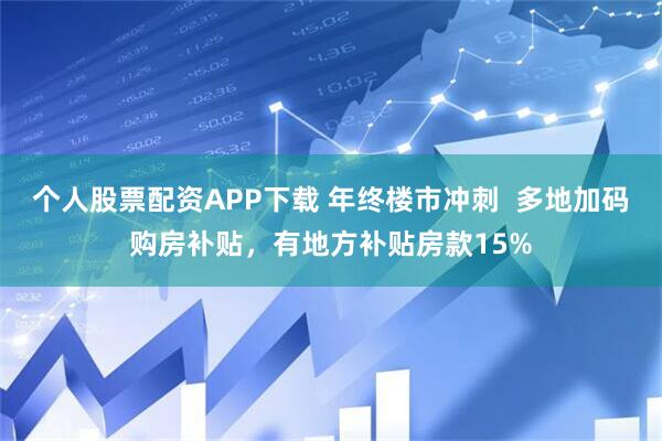 个人股票配资APP下载 年终楼市冲刺  多地加码购房补贴，有地方补贴房款15%