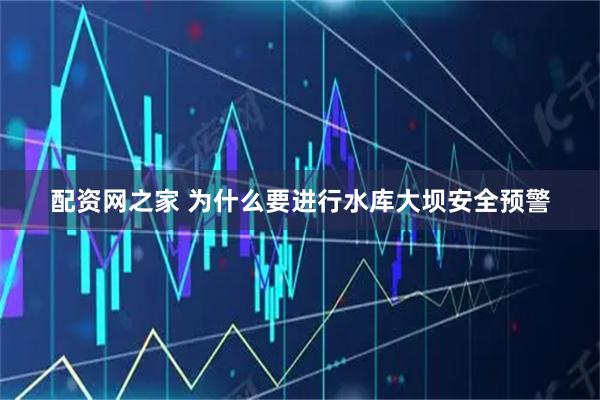 配资网之家 为什么要进行水库大坝安全预警