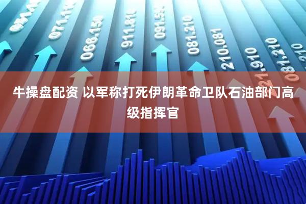 牛操盘配资 以军称打死伊朗革命卫队石油部门高级指挥官