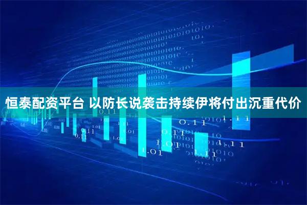 恒泰配资平台 以防长说袭击持续伊将付出沉重代价