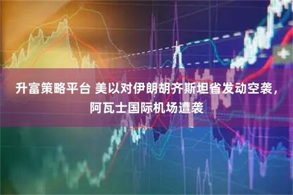 升富策略平台 美以对伊朗胡齐斯坦省发动空袭，阿瓦士国际机场遭袭