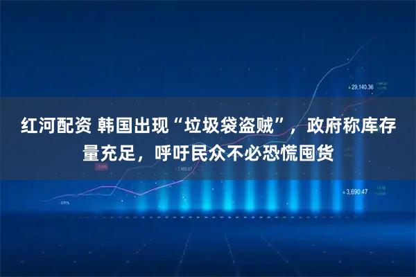 红河配资 韩国出现“垃圾袋盗贼”，政府称库存量充足，呼吁民众不必恐慌囤货