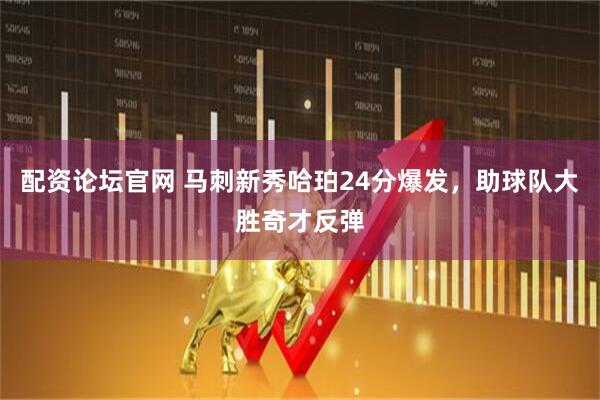配资论坛官网 马刺新秀哈珀24分爆发，助球队大胜奇才反弹