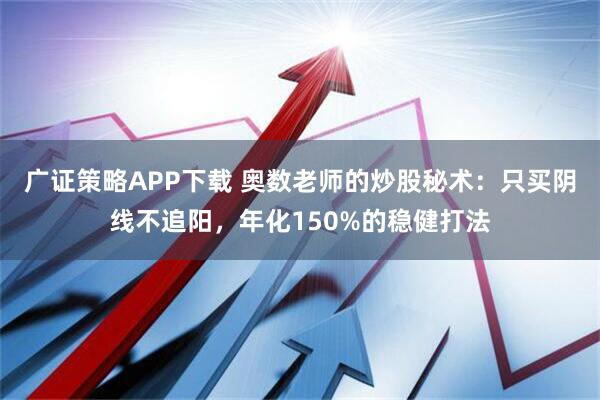 广证策略APP下载 奥数老师的炒股秘术：只买阴线不追阳，年化150%的稳健打法