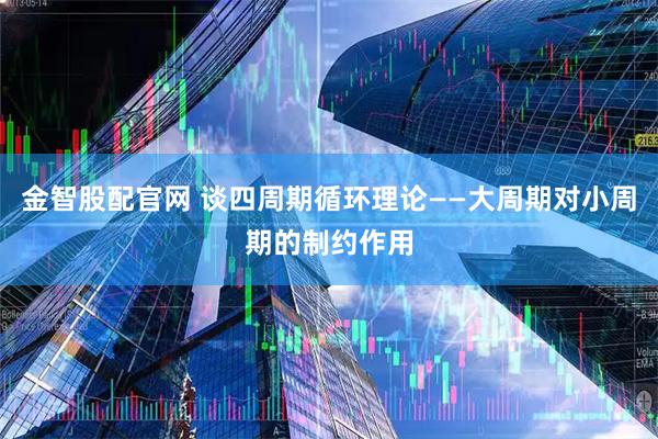 金智股配官网 谈四周期循环理论——大周期对小周期的制约作用