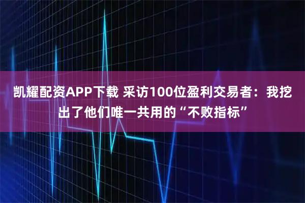 凯耀配资APP下载 采访100位盈利交易者：我挖出了他们唯一共用的“不败指标”