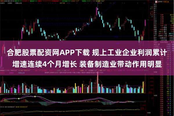 合肥股票配资网APP下载 规上工业企业利润累计增速连续4个月增长 装备制造业带动作用明显