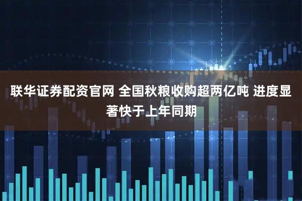 联华证券配资官网 全国秋粮收购超两亿吨 进度显著快于上年同期