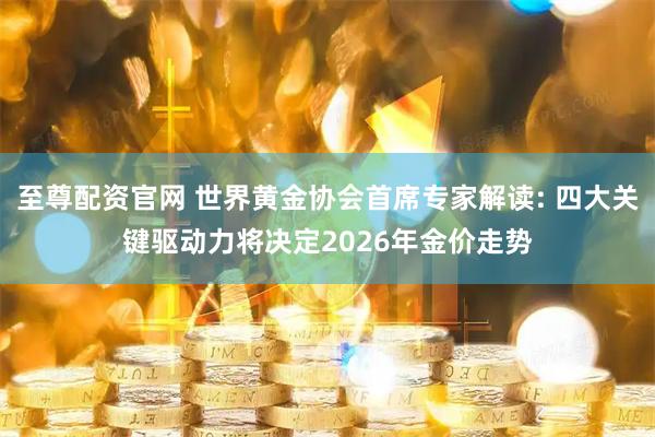至尊配资官网 世界黄金协会首席专家解读: 四大关键驱动力将决定2026年金价走势