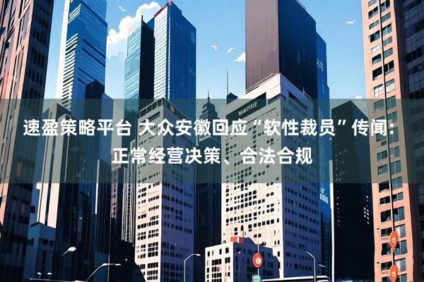 速盈策略平台 大众安徽回应“软性裁员”传闻: 正常经营决策、合法合规