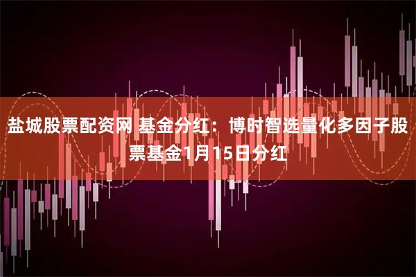 盐城股票配资网 基金分红：博时智选量化多因子股票基金1月15日分红