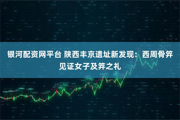银河配资网平台 陕西丰京遗址新发现：西周骨笄见证女子及笄之礼