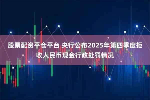 股票配资平仓平台 央行公布2025年第四季度拒收人民币现金行政处罚情况